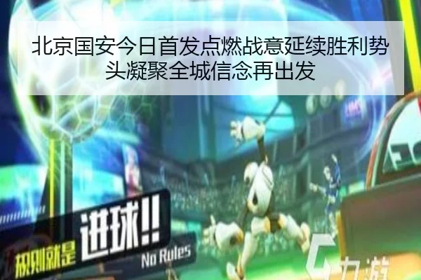 北京国安今日首发点燃战意延续胜利势头凝聚全城信念再出发